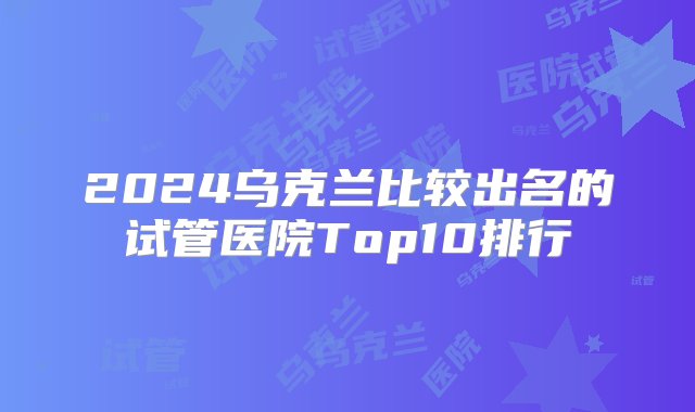 2024乌克兰比较出名的试管医院Top10排行