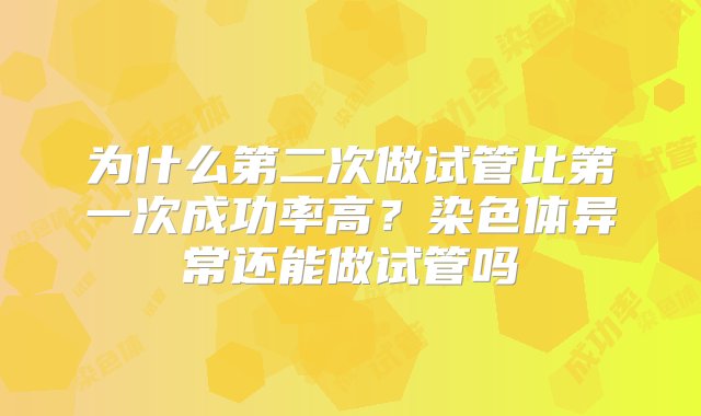 为什么第二次做试管比第一次成功率高？染色体异常还能做试管吗