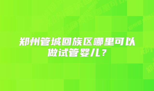 郑州管城回族区哪里可以做试管婴儿？