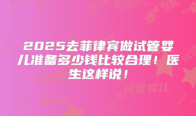 2025去菲律宾做试管婴儿准备多少钱比较合理！医生这样说！