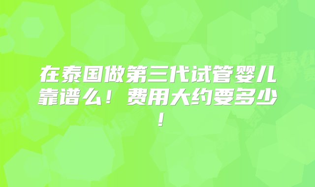 在泰国做第三代试管婴儿靠谱么！费用大约要多少！