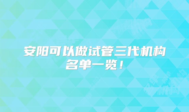 安阳可以做试管三代机构名单一览！