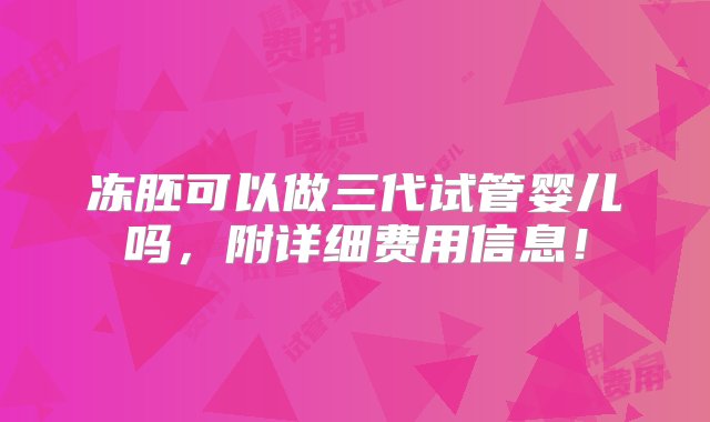 冻胚可以做三代试管婴儿吗，附详细费用信息！