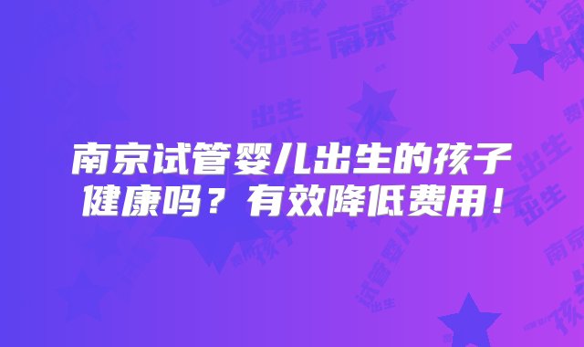 南京试管婴儿出生的孩子健康吗？有效降低费用！