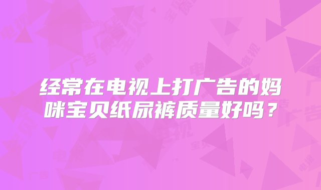 经常在电视上打广告的妈咪宝贝纸尿裤质量好吗？