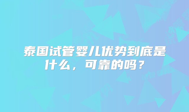 泰国试管婴儿优势到底是什么，可靠的吗？