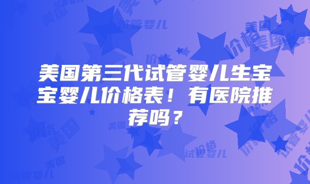 美国第三代试管婴儿生宝宝婴儿价格表！有医院推荐吗？