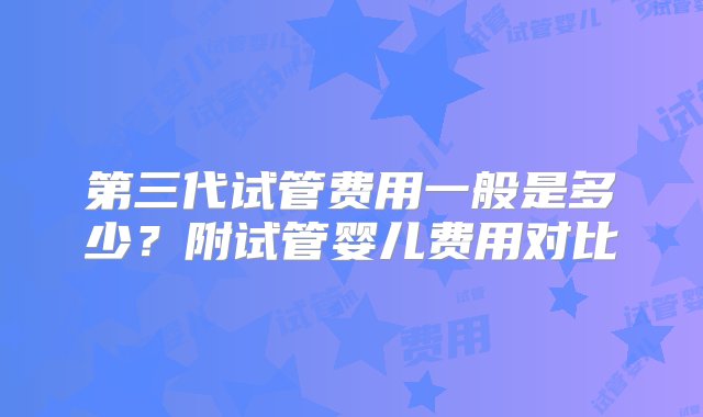 第三代试管费用一般是多少？附试管婴儿费用对比