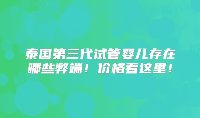 泰国第三代试管婴儿存在哪些弊端！价格看这里！