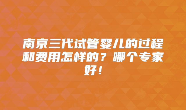 南京三代试管婴儿的过程和费用怎样的？哪个专家好！