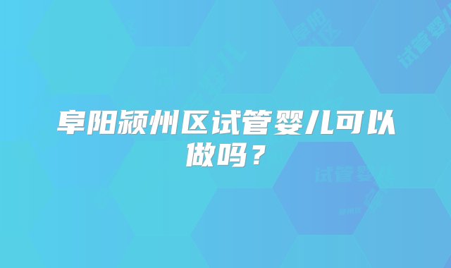 阜阳颍州区试管婴儿可以做吗？