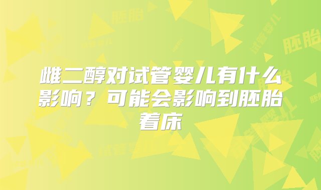 雌二醇对试管婴儿有什么影响？可能会影响到胚胎着床