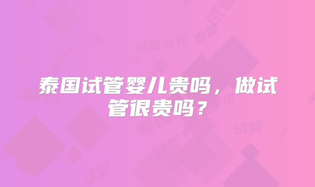 泰国试管婴儿贵吗，做试管很贵吗？