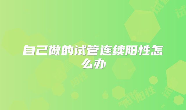 自己做的试管连续阳性怎么办