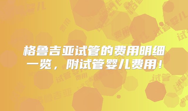 格鲁吉亚试管的费用明细一览，附试管婴儿费用！