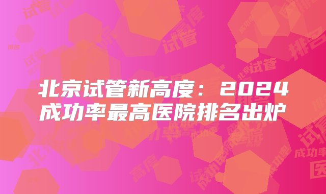 北京试管新高度：2024成功率最高医院排名出炉