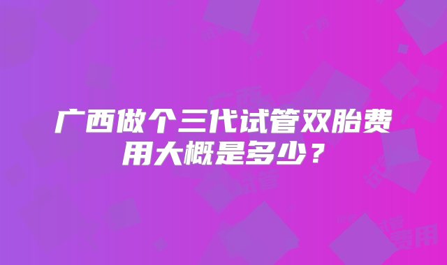 广西做个三代试管双胎费用大概是多少？