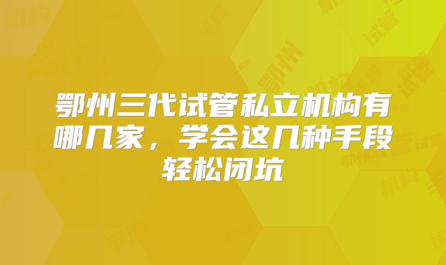 鄂州三代试管私立机构有哪几家，学会这几种手段轻松闭坑