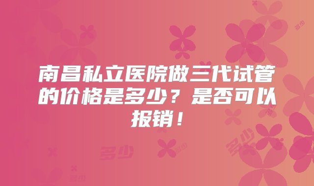 南昌私立医院做三代试管的价格是多少？是否可以报销！