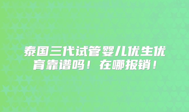 泰国三代试管婴儿优生优育靠谱吗！在哪报销！