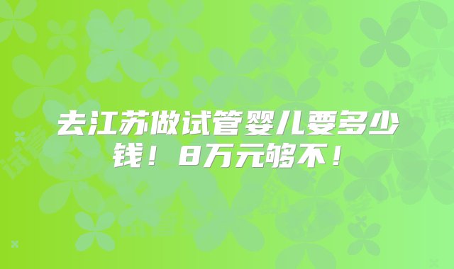 去江苏做试管婴儿要多少钱！8万元够不！