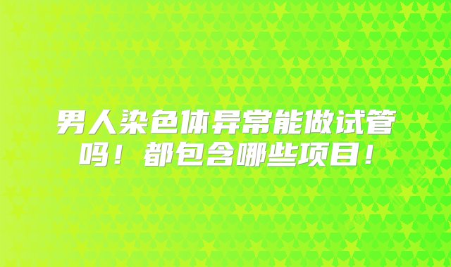 男人染色体异常能做试管吗！都包含哪些项目！