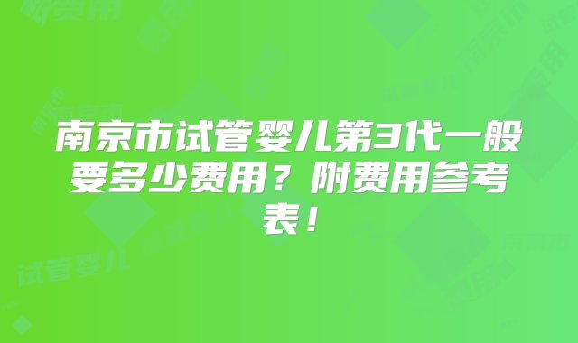 南京市试管婴儿第3代一般要多少费用？附费用参考表！