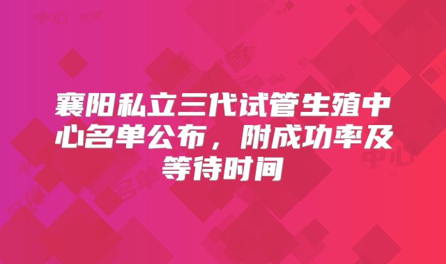 襄阳私立三代试管生殖中心名单公布，附成功率及等待时间