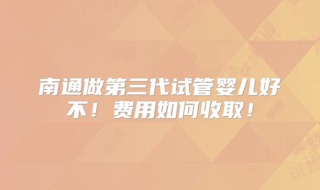 南通做第三代试管婴儿好不！费用如何收取！