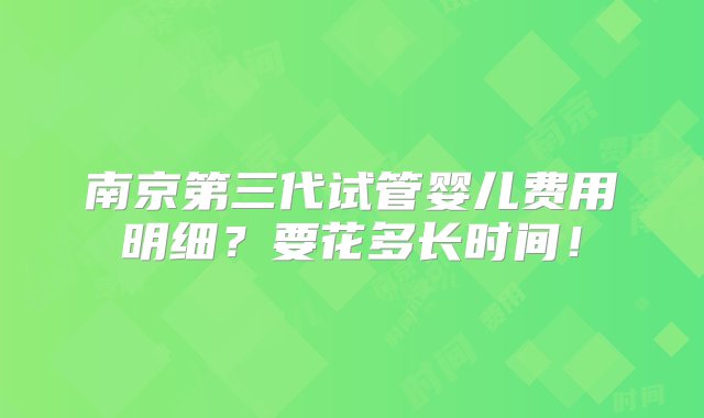 南京第三代试管婴儿费用明细？要花多长时间！