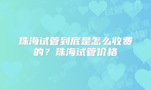 珠海试管到底是怎么收费的？珠海试管价格