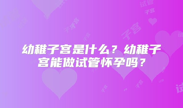 幼稚子宫是什么？幼稚子宫能做试管怀孕吗？