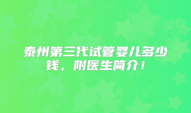 泰州第三代试管婴儿多少钱，附医生简介！