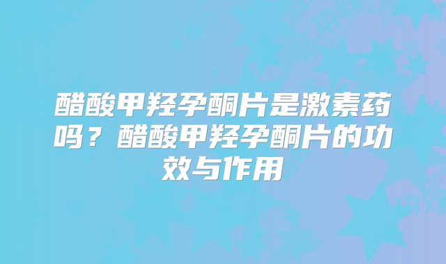 醋酸甲羟孕酮片是激素药吗？醋酸甲羟孕酮片的功效与作用