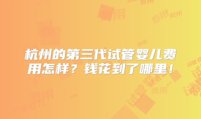 杭州的第三代试管婴儿费用怎样？钱花到了哪里！