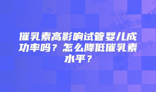 催乳素高影响试管婴儿成功率吗？怎么降低催乳素水平？