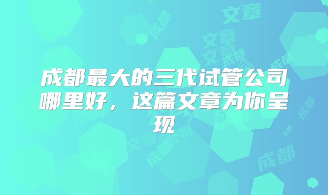 成都最大的三代试管公司哪里好，这篇文章为你呈现