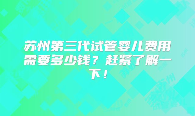 苏州第三代试管婴儿费用需要多少钱？赶紧了解一下！