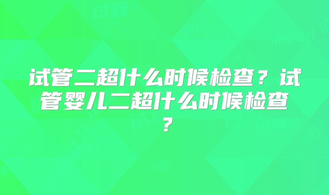 试管二超什么时候检查？试管婴儿二超什么时候检查？