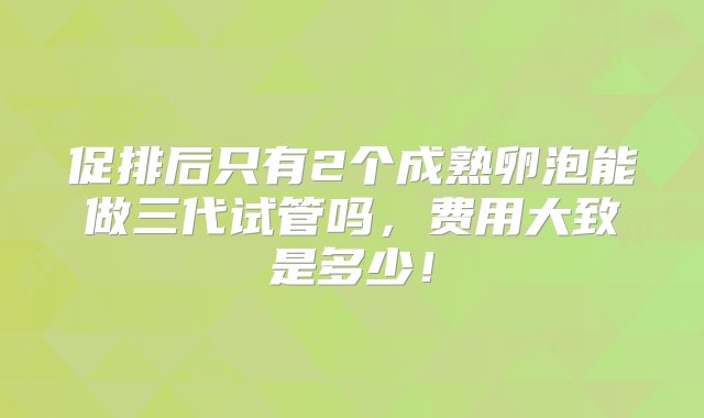 促排后只有2个成熟卵泡能做三代试管吗，费用大致是多少！