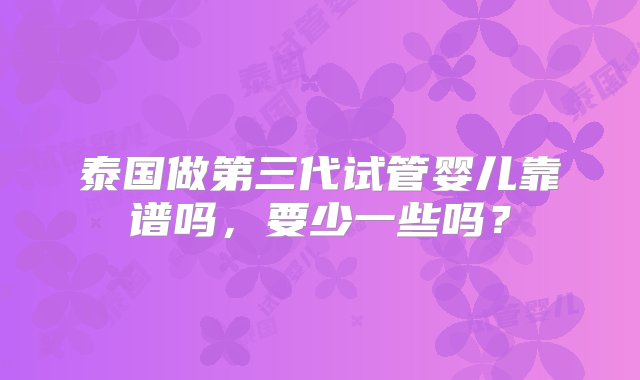 泰国做第三代试管婴儿靠谱吗，要少一些吗？