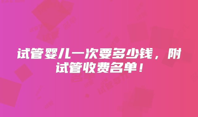 试管婴儿一次要多少钱，附试管收费名单！