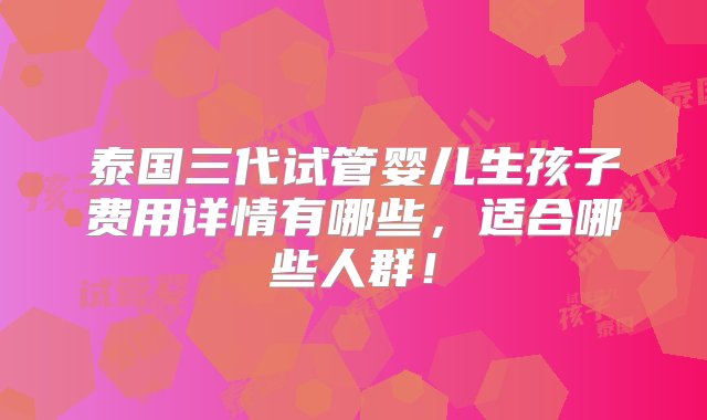 泰国三代试管婴儿生孩子费用详情有哪些，适合哪些人群！