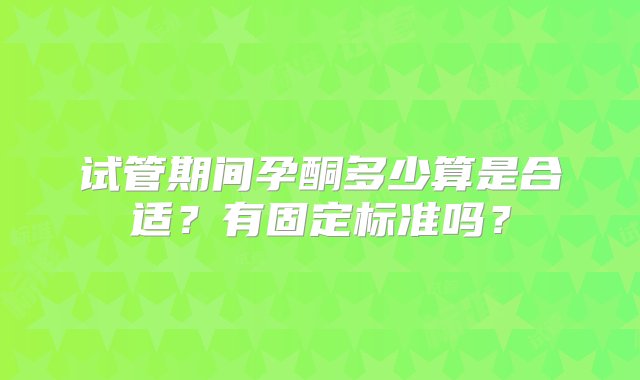 试管期间孕酮多少算是合适？有固定标准吗？