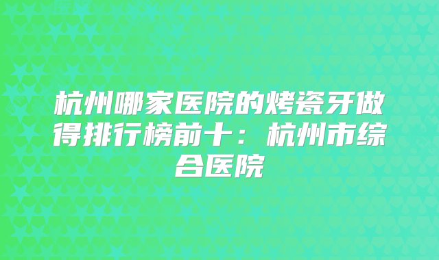 杭州哪家医院的烤瓷牙做得排行榜前十：杭州市综合医院