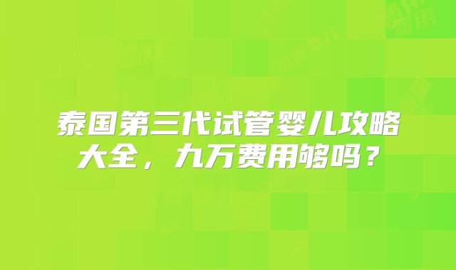 泰国第三代试管婴儿攻略大全，九万费用够吗？