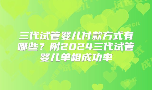 三代试管婴儿付款方式有哪些？附2024三代试管婴儿单相成功率