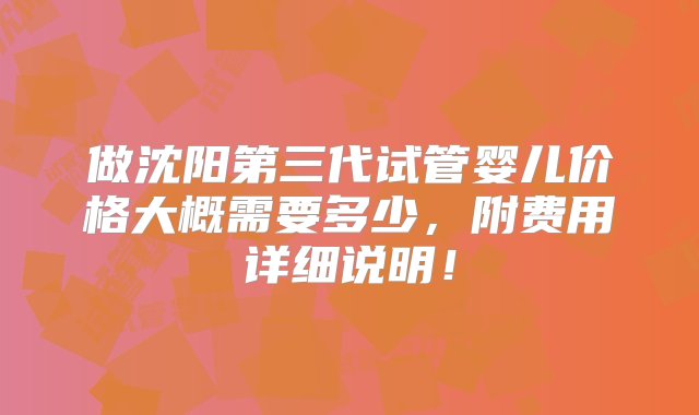 做沈阳第三代试管婴儿价格大概需要多少，附费用详细说明！