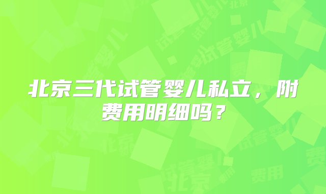 北京三代试管婴儿私立，附费用明细吗？