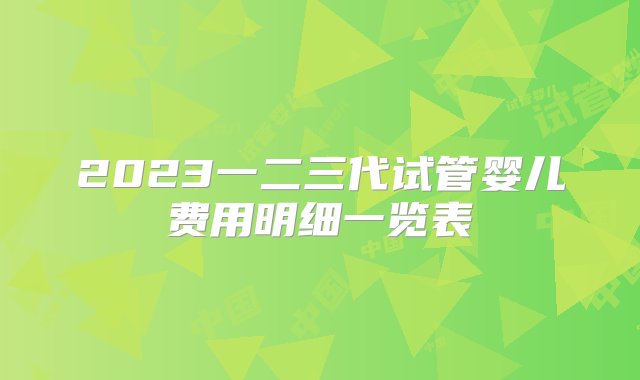 2023一二三代试管婴儿费用明细一览表